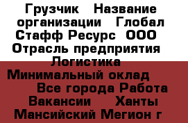 Грузчик › Название организации ­ Глобал Стафф Ресурс, ООО › Отрасль предприятия ­ Логистика › Минимальный оклад ­ 25 000 - Все города Работа » Вакансии   . Ханты-Мансийский,Мегион г.